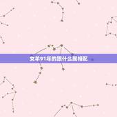 女羊91年的跟什么属相配，91年女生肖属羊和什么生肖相配
