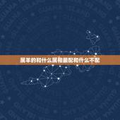 属羊的和什么属相最配和什么不配，属羊的和什么属相最不配