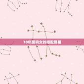 70年属狗女的婚配属相，70年属狗的女和什么属相做朋友才运好