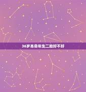 36岁本命年生二胎好不好，2022 年36岁本命年