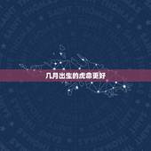 几月出生的虎命更好，2022虎命太苦