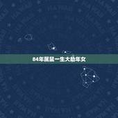 84年属鼠一生大劫年女，1984年属鼠女命中注定和什么属相的人过一生