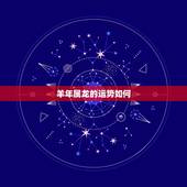 羊年属龙的运势如何，属龙羊年运势，属龙运程