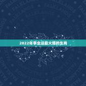 2022年事业运最火爆的生肖，2022运势生肖运势详解