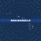 男属猪女属虎婚配怎么样，男属猪女属虎相配吗？