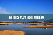 属虎女几月出生最旺夫，1986年属虎的女人几月份出生好