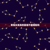 男兔女龙真的属相不能婚配吗，男属兔女属龙相配吗