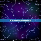 属龙女的更佳婚配属相是啥，女方属龙配什么属相好