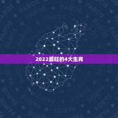 2022最旺的4大生肖，2022年最顺的生肖