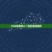 1988年属龙人一生的命运如何，1988年是什么命 1988年出生的属