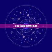 2021年属鸡的好不好，属蛇今年运势2021年运势