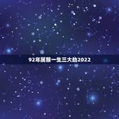 92年属猴一生三大劫2022，1992猴2022年运势及运程