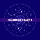 1980年属猴43岁后会大富大贵，属猴人过了43岁就顺了