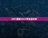2001属蛇2022学业运女命，2022年生肖运势详解