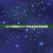 2021年属蛇女1977年出生的全年的运势，属蛇人2021年全年运势？