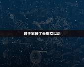 射手男睡了天蝎女以后，射手男和天蝎女