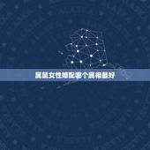 属鼠女性婚配哪个属相最好，属鼠的和什么属相最配最合适女