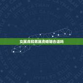 女属虎和男属虎婚姻合适吗，属虎女和属虎男配吗？能结婚吗