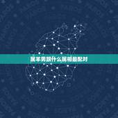 属羊男跟什么属相最配对，属羊男的性格和脾气