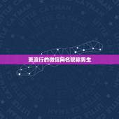 更流行的微信网名昵称男生，微信网名大全男生