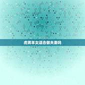 虎男羊女适合做夫妻吗，属羊的女人配属虎的男