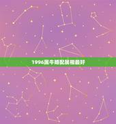 1996属牛婚配属相最好，96年鼠的和什么属相最配