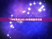 74年属虎2022年婚姻最终归宿，74年属虎女和73年属牛男，婚姻如何