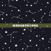 女命旺夫益子的八字特征，旺夫益子是什么意思呢？