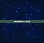 子卯相刑怎么化解，子卯相刑，真的那么准吗？我的八字里有子卯，进入子月第