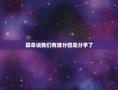 算命说我们有缘分但是分手了，婚缘是什么，算命的说我和我前男友婚缘指数很