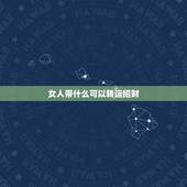 女人带什么可以转运招财，女人带什么手链招财旺夫