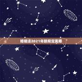婚姻法2021年新规定离婚，新婚姻法2021年结婚年龄