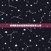 请问属龙的和属狗的相配怎么样，属龙的和属狗的能婚配吗？