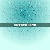 属蛇女婚配什么属性好，属蛇和什么属相最配 属蛇的最佳配偶