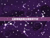 立即婚配的男女婚配好不好，男女婚配属相最佳搭配怎么搭配