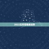 2022五月双鱼座运势，双鱼座2022年运势完整版