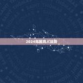 2024年属鸡人运势，六九年生人属鸡二零一四年运程？