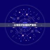 父母和子女相刑严重吗，如果父子属相相刑的话是不是会影响对方一辈子