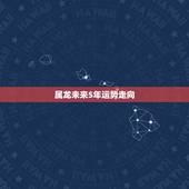 属龙未来5年运势走向，2021属龙的全年运势