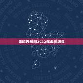 宋韶光预测2022年虎年运程，宋韶光2022 年12生肖每月运程