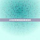 68年的男婚配最佳属相是啥，1968年的男猴和什么属相的女士结婚是最好