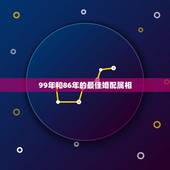 99年和86年的最佳婚配属相，86年的虎和什么属相最配