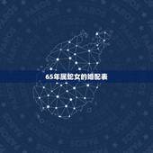 65年属蛇女的婚配表，1965年女属蛇和什么属相最配