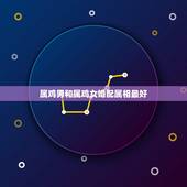 属鸡男和属鸡女婚配属相最好，属鸡的女性与什么属相的男人婚姻最佳