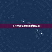 十二生肖兔龙蛇男女婚配表，属兔和属龙相配吗