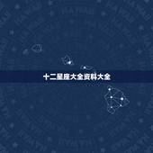十二星座大全资料大全，十二星座的全部资料~~~~~~~~~