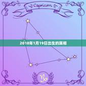 2018年1月19日出生的属相，2018年1月18出生属狗，请问是什么