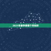 2021年备孕表哪个月份好，2021年几月生闺女