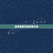 和双鱼男冷战必赢方法，跟双鱼座男朋友冷战到底该怎么做啊？三天没联系了，