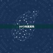 2012年属龙吗，2012年属相